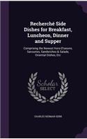 Recherché Side Dishes for Breakfast, Luncheon, Dinner and Supper: Comprising the Newest Hors-D'oeuvre, Savouries, Sandwiches & Salads, Oriential Dishes, Etc