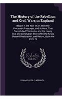 The History of the Rebellion and Civil Wars in England: Begun in the Year 1641. With the Precedent Passages, and Actions, That Contributed Thereunto, and the Happy End, and Conclusion Thereof by the King'