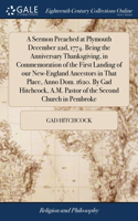 Sermon Preached at Plymouth December 22d, 1774. Being the Anniversary Thanksgiving, in Commemoration of the First Landing of our New-England Ancestors in That Place, Anno Dom. 1620. By Gad Hitchcock, A.M. Pastor of the Second Church in Pembroke