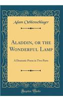Aladdin, or the Wonderful Lamp: A Dramatic Poem in Two Parts (Classic Reprint)