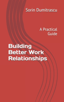 Building Better Work Relationships: A Practical Guide