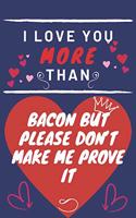 I Love You More Than Bacon But Please Don't Make Me Prove It
