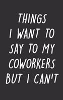 Things I Want to Say to My Coworkers But I Can't: 6x9 Inches Lined 120 Pages - Cool, sarcastic and awesome appreciation gift for coworkers, employees, staff - Joke gag gift for men, women, husband, 