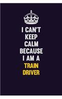 I Can't Keep Calm Because I Am A Train Driver: Motivational and inspirational career blank lined gift notebook with matte finish