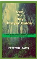 Day-To-Day Prayer Guide - How to Pray and Get Results Daily: 21 Great Ways to Develop a Powerful Prayer Life Despite Your Busy Schedules