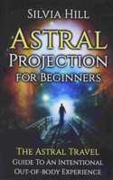 Astral Projection for Beginners: The Astral Travel Guide to an Intentional Out-of-Body Experience