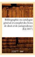 Bibliographie Ou Catalogue Général Et Complet Des Livres de Droit Et de Jurisprudence (Éd.1857)