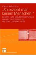 So Erzieht Man Keinen Menschen!: Lebens- Und Berufserinnerungen Aus Der Heimerziehung Der 50er Und 60er Jahre