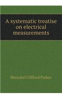 A Systematic Treatise on Electrical Measurements