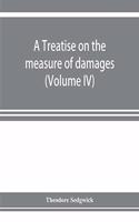 treatise on the measure of damages, or, An inquiry into the principles which govern the amount of pecuniary compensation awarded by courts of justice (Volume IV)