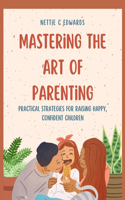 Mastering the Art of Parenting: Practical Strategies for Raising Happy, Confident Children