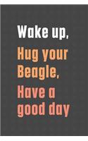 Wake up, Hug your Beagle, Have a good day