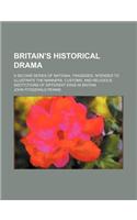 Britain's Historical Drama; A Second Series of National Tragedies, Intended to Illustrate the Manners, Customs, and Religious Institutions of Differen