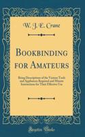 Bookbinding for Amateurs: Being Descriptions of the Various Tools and Appliances Required and Minute Instructions for Their Effective Use (Classic Reprint)