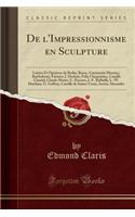 de l'Impressionnisme En Sculpture: Lettres Et Opinions de Rodin, Rosso, Constantin Meunier, BartholomÃ©, FrÃ©miet, J. Desbois, FÃ©lix Charpentier, Camille Claudel, Claude Monet, C. Pissarro, J.-F. RaffaÃ«lli, L.-W. Hawkins, G. Geffroy, Camille de S