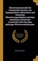 Elementargrammatik der Lateinischen Sprache, mit Eigengereihten Lateinischen und Deutschen Übersetzungsaufgaben und einer Sammlung Lateinischer Levestücke nebst den dazu gehörigen Wörterverzeichnissen.