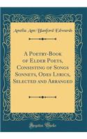 A Poetry-Book of Elder Poets, Consisting of Songs Sonnets, Odes Lyrics, Selected and Arranged (Classic Reprint)