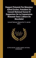 Rapport Présenté Par Monsieur Alfred Escher, Président Du Conseil National Suisse Et Rapporteur De La Commission Nommée Dans L'affaire De Neuchâtel