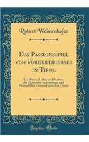 Das Passionsspiel von Vorderthiersee in Tirol: Das Bittere Leiden und Sterben, die Glorreiche Auferstehung und Himmelfahrt Unseres Herrn Jesu Christi (Classic Reprint)