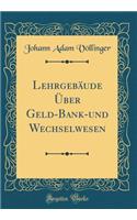 LehrgebÃ¤ude Ã?ber Geld-Bank-Und Wechselwesen (Classic Reprint)