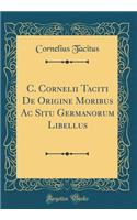 C. Cornelii Taciti de Origine Moribus AC Situ Germanorum Libellus (Classic Reprint)