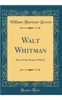 Walt Whitman: Poet of the Human Whole (Classic Reprint): Poet of the Human Whole (Classic Reprint)