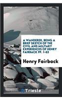 A Wanderer, Being a Brief Sketch of the Civil and Military Experiences of Henry Fairback Pp. 1-63