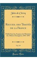 Recueil des Traités de la France, Vol. 19: Publié Sous les Auspices du Ministère des Affaires Étrangères; 1891-1893 (Classic Reprint)