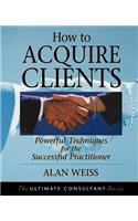 How to Acquire Clients: Powerful Techniques for the Successful Practitioner(Ultimate Consultant Series)