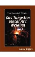 The Essential Welder: Gas Tungsten Metal Arc Welding: Gas Tungsten Arc Welding Classroom Manual