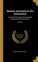 Rhetoric And Poetry In The Renaissance: A Study Of Rhetorical Terms In English Renaissance Literary Criticism; Volume 41