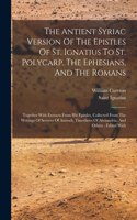 Antient Syriac Version Of The Epistles Of St. Ignatius To St. Polycarp, The Ephesians, And The Romans