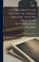 Cicero's Brutus or History of Famous Orators, Also His Orator or Accomplished Speaker