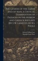 Genesis of the Earth and of Man, a Critical Examination of Passages in the Hebrew and Greek Scriptures [By E.W. Lane] Ed. by R.S. Poole