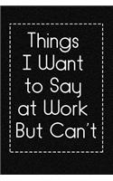 Things I Want to Say at Work But Can't: 120 Blank Lined Page Softcover Notes Journal, College Ruled Composition Notebook, 6x9 Blank Line, Sarcastic Gag Gift For Coworker, Office Gag Gifts 