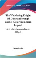 The Wandering Knight Of Dunstanborough Castle, A Northumbrian Legend: And Miscellaneous Poems (1822)