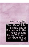 The Life of John Fisher, Bp. of Rochester in the Reign of King Henry VIII, with an Appendix of Illus