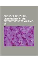 Reports of Cases Determined in the District Courts Volume 38