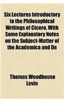 Six Lectures Introductory to the Philosophical Writings of Cicero, with Some Explanatory Notes on the Subject-Matter of the Academica and de