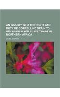 An Inquiry Into the Right and Duty of Compelling Spain to Relinquish Her Slave Trade in Northern Africa