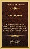 How to be Well: A Health Handbook and Cookbook Based on the Newer Knowledge of Nutrition By a Member of the Mormon Church