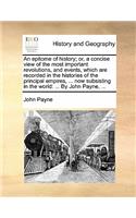 An Epitome of History; Or, a Concise View of the Most Important Revolutions, and Events, Which Are Recorded in the Histories of the Principal Empires, ... Now Subsisting in the World: By John Payne, ...