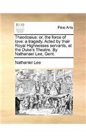 Theodosius: Or, the Force of Love: A Tragedy. Acted by Their Royal Highnesses Servants, at the Duke's Theatre. by Nathanael Lee, Gent.(English)