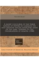 A Short Discourse of the Three Kindes of Peppers in Common VSE and Certaine Special Medicines Made of the Same, Tending to the Preseruation of Health. (1588): (English)
