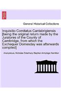 Inquisitio Comitatus Cantabrigiensis [Being the Original Return Made by the Juratores of the County of Cambridge, from Which the Exchequer Domesday Was Afterwards Compiled]