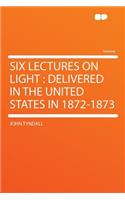 Six Lectures on Light: Delivered in the United States in 1872-1873: Delivered in the United States in 1872-1873