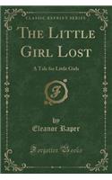 The Little Girl Lost: A Tale for Little Girls (Classic Reprint)