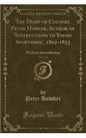 The Diary of Colonel Peter Hawker, Author of 'instructions to Young Sportsmen', 1802-1853, Vol. 2 of 2: With an Introduction (Classic Reprint)