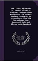... Grand Oxy-olefiant, Or Life Light As Used To Illuminate The Royal Fleets At Cherbourg. The Domestic Coal And Portable Gas As Prepared From Oil &c. The Oxy-hydrogen Lime, Drummond. Bude, And Electric Lights Explained