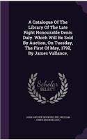 Catalogue Of The Library Of The Late Right Honourable Denis Daly. Which Will Be Sold By Auction, On Tuesday, The First Of May, 1792, By James Vallance,
